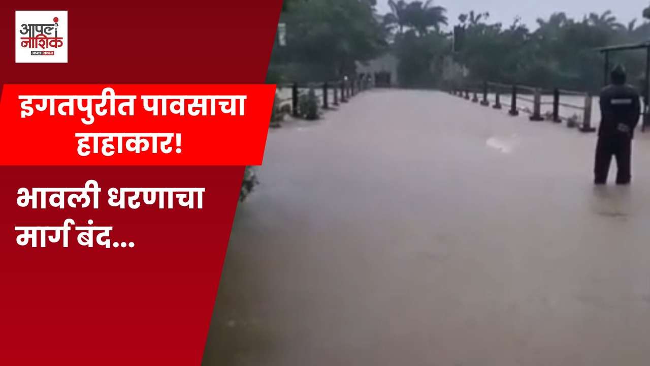 इगतपुरीत पावसाचा हाहाकार! भावली धरणाचा रस्ता पाण्याखाली; अनेक गावांचा संपर्क तुटला