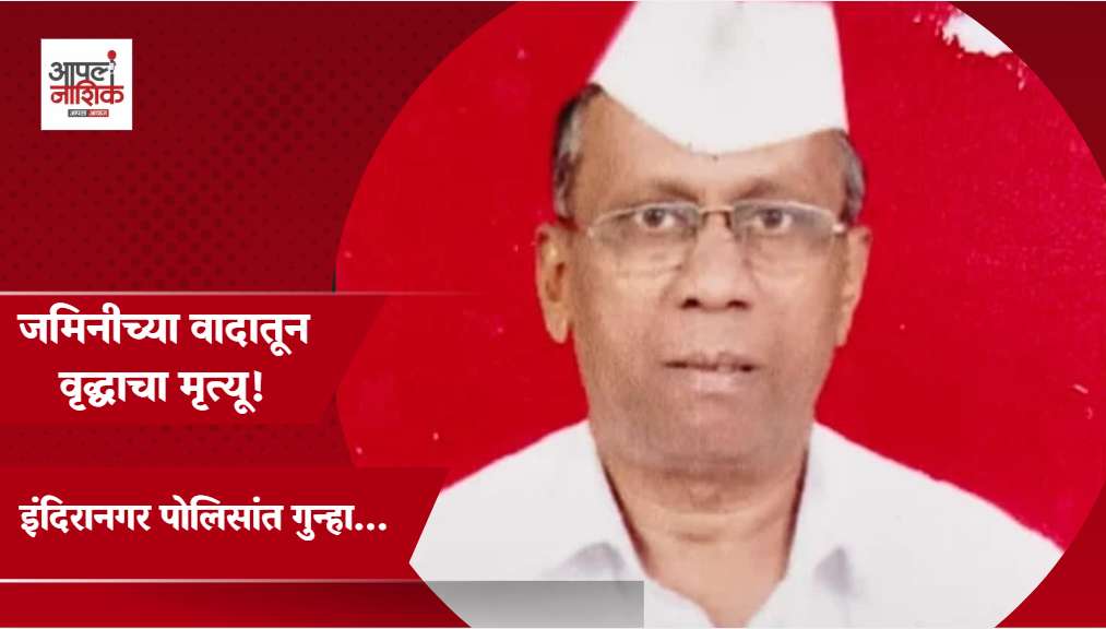 नाशिकमध्ये जमिनीच्या वादातून मारहाण; वृद्धाचा मृत्यू, गुन्हा दाखल