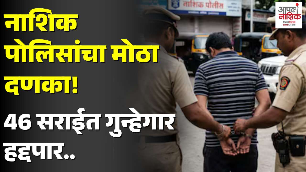 नाशिक पोलिसांचा धडाका; 46 सराईत गुन्हेगार दोन वर्षांसाठी तडीपार