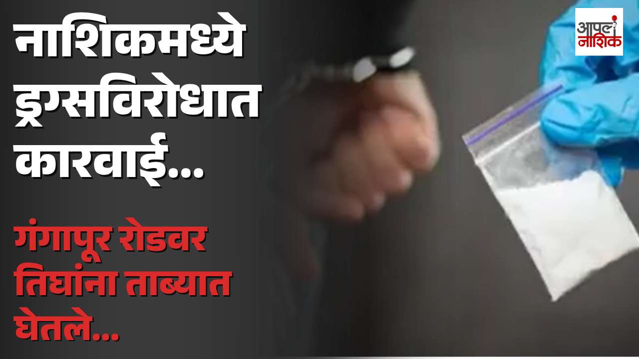 गंगापूर रोडवर एमडी ड्रग्सविरोधात मोठी कारवाई; तिघे पोलिसांच्या ताब्यात | Apla Nashik