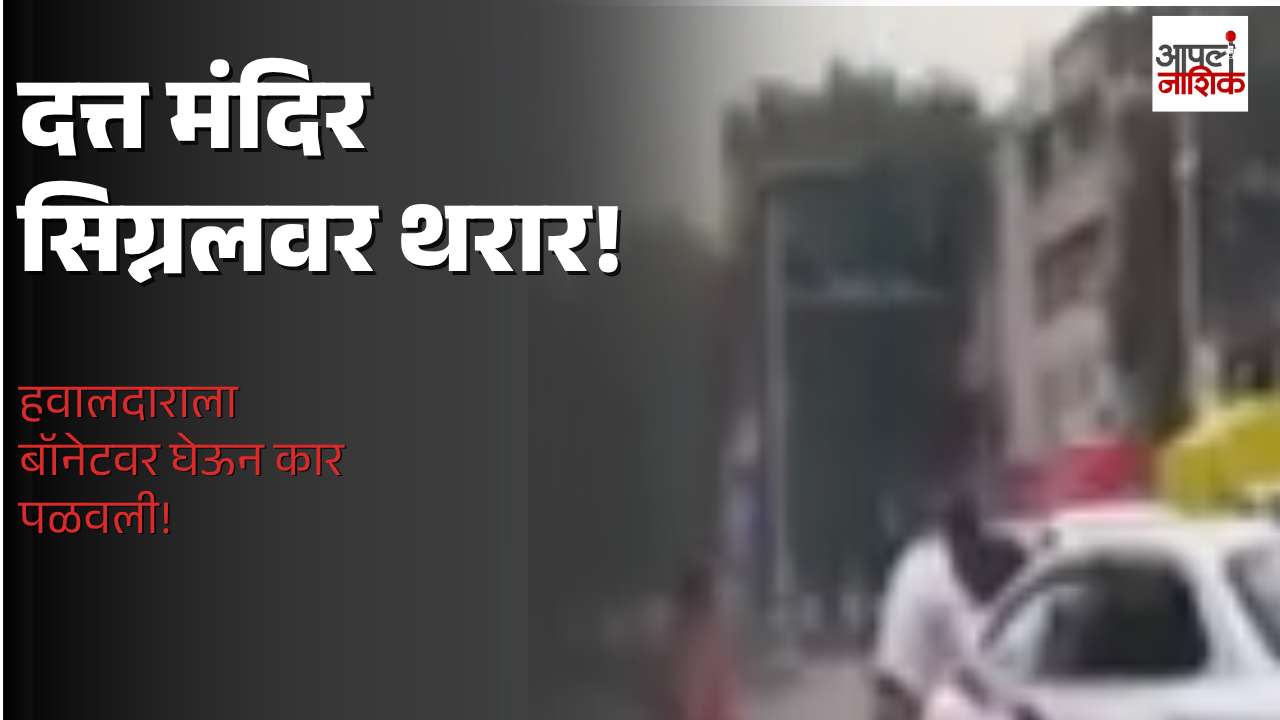 नाशिकरोडच्या दत्त मंदिर सिग्नलवर थरार; महिला दुचाकीस्वाराला धडक, हवालदाराला बॉनेटवर घेऊन कार पुढे नेली