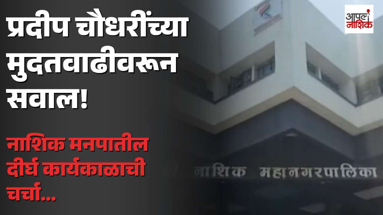 नाशिक मनपात प्रदीप चौधरींच्या मुदतवाढीवरून सवाल; दीर्घ कार्यकाळाची चर्चा | Nashik | Apla Nashik