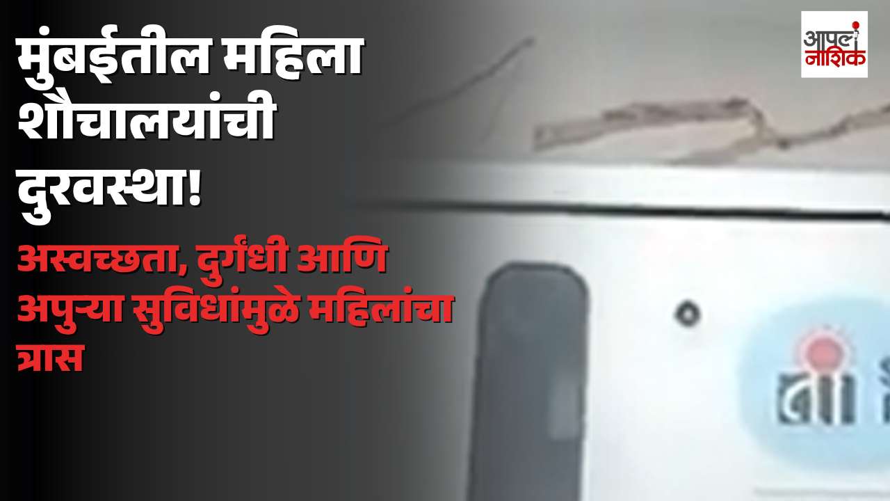 मुंबईतील महिलांच्या सार्वजनिक शौचालयांची दुरवस्था; अस्वच्छता आणि अपुऱ्या सुविधांमुळे त्रास