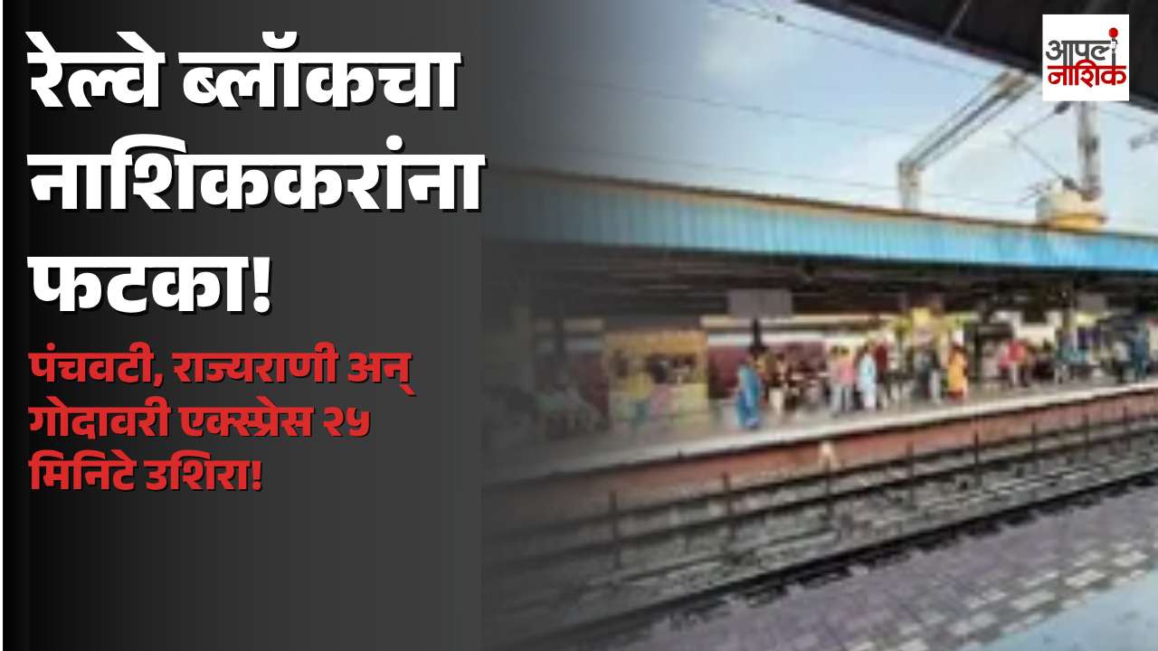 मध्य रेल्वेच्या ब्लॉकचा नाशिककरांना फटका; पंचवटी, राज्यराणी, गोदावरी एक्स्प्रेस २५ मिनिटे उशिराने