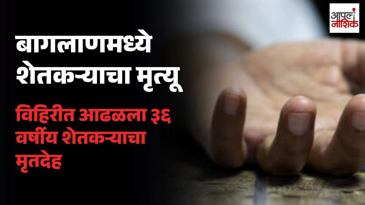 बागलाणमध्ये ३६ वर्षीय शेतकऱ्याचा मृत्यू; दुसऱ्या दिवशी विहिरीतून मृतदेह बाहेर